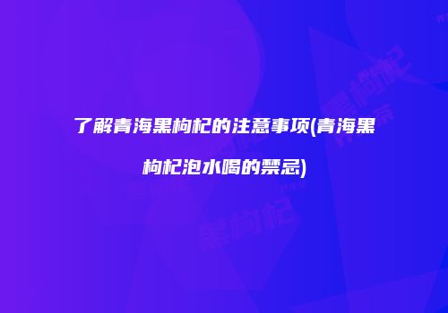 了解青海黑枸杞的注意事项(青海黑枸杞泡水喝的禁忌)