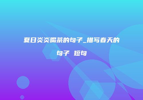 夏日炎炎喝茶的句子_描写春天的句子 短句