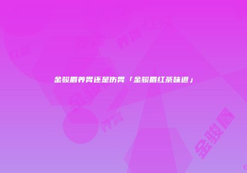 金骏眉养胃还是伤胃「金骏眉红茶味道」