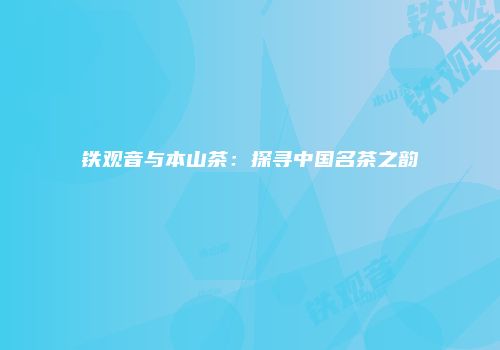 铁观音与本山茶：探寻中国名茶之韵