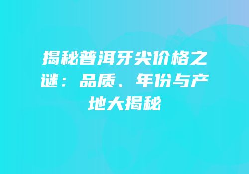 揭秘普洱牙尖价格之谜：品质、年份与产地大揭秘