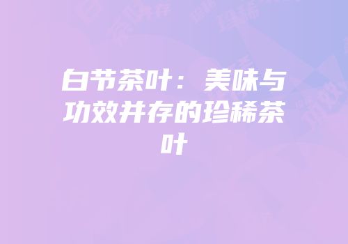 白节茶叶：美味与功效并存的珍稀茶叶