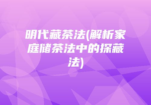 明代藏茶法(解析家庭储茶法中的探藏法)