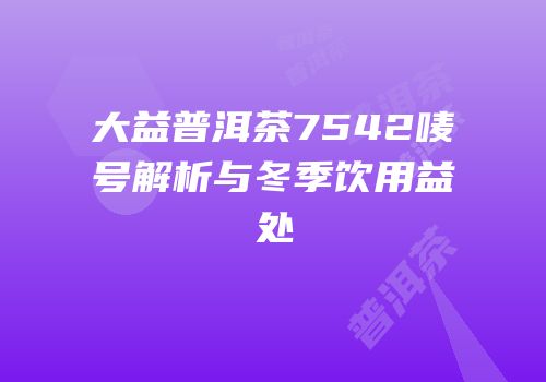 大益普洱茶7542唛号解析与冬季饮用益处