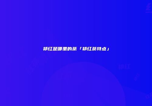 祁红是哪里的茶「祁红茶特点」