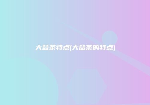 大益茶特点(大益茶的特点)