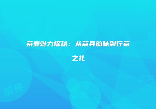 茶壶魅力探秘：从茶具韵味到行茶之礼