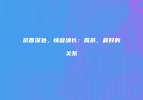 茶香深处，情谊绵长：喝茶，最好的关系