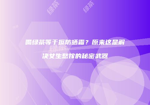 喝绿茶等于擦防晒霜？原来这是解决女生愁嫁的秘密武器