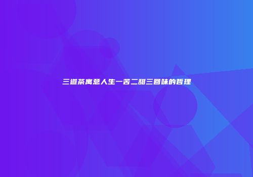 三道茶寓意人生一苦二甜三回味的哲理