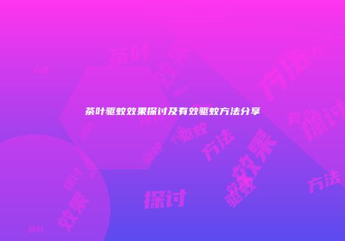 茶叶驱蚊效果探讨及有效驱蚊方法分享