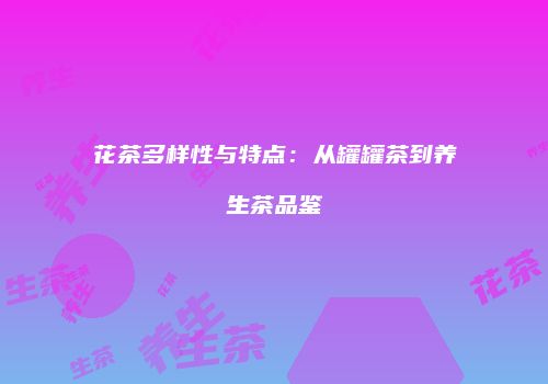 花茶多样性与特点：从罐罐茶到养生茶品鉴