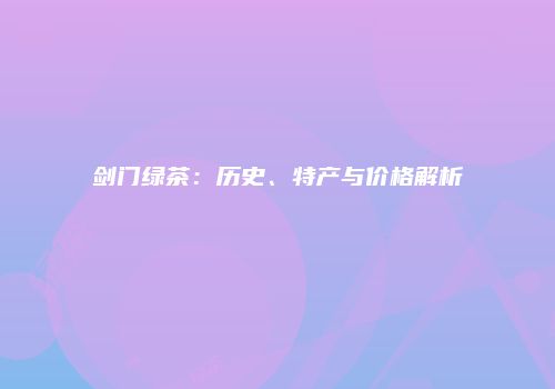 剑门绿茶：历史、特产与价格解析