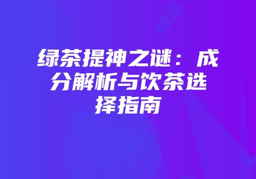 绿茶提神之谜：成分解析与饮茶选择指南
