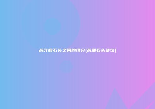 茶叶和石头之间的缘分(茶和石头诗句)