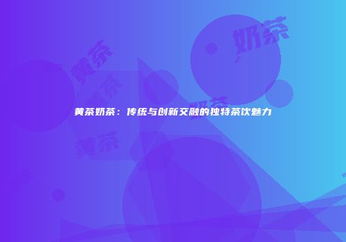 黄茶奶茶：传统与创新交融的独特茶饮魅力
