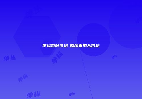 单枞茶叶价格-鸡屎香单丛价格