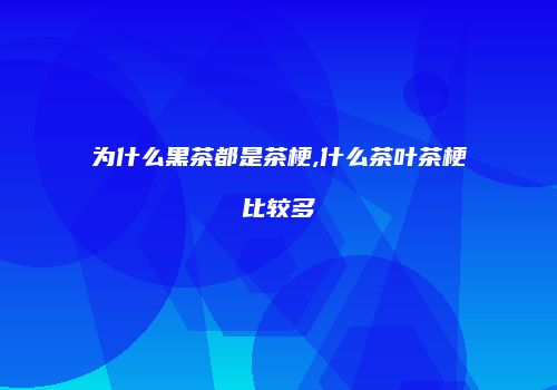 为什么黑茶都是茶梗,什么茶叶茶梗比较多