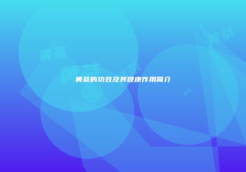 黄茶的功效及其健康作用简介