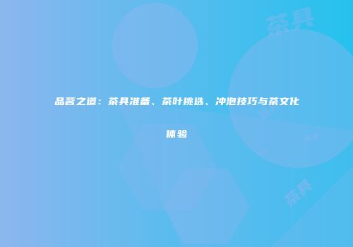 品茗之道：茶具准备、茶叶挑选、冲泡技巧与茶文化体验