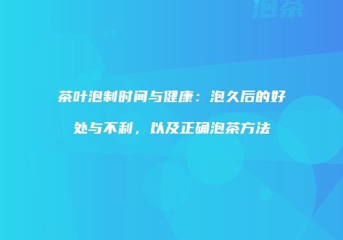 茶叶泡制时间与健康：泡久后的好处与不利，以及正确泡茶方法