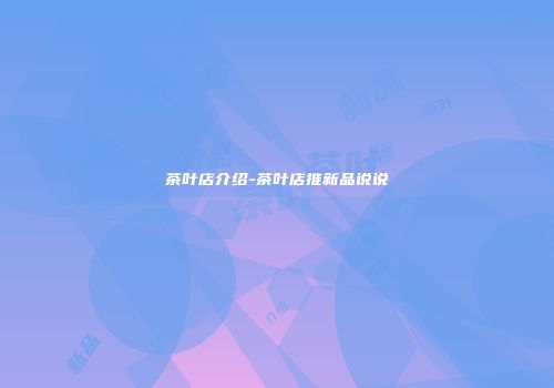 茶叶店介绍-茶叶店推新品说说