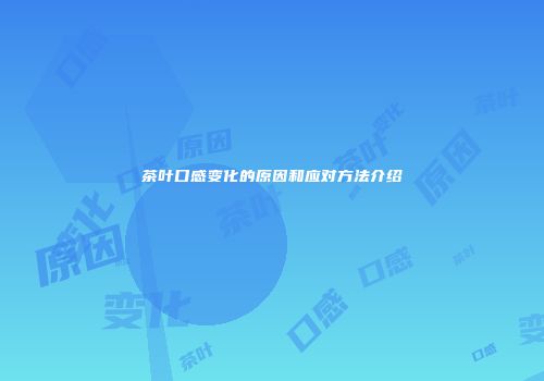 茶叶口感变化的原因和应对方法介绍