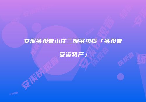 安溪铁观音山庄三期多少钱「铁观音安溪特产」