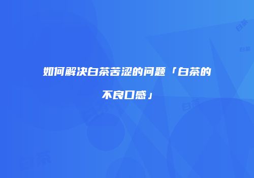 如何解决白茶苦涩的问题「白茶的不良口感」
