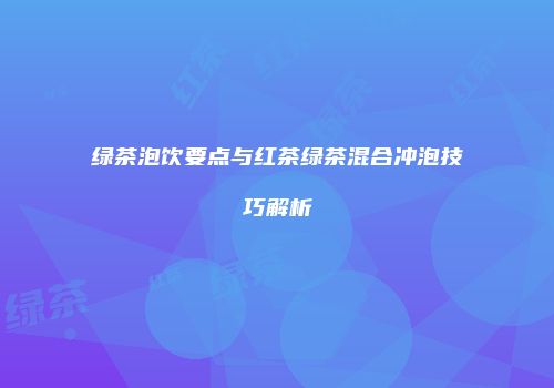 绿茶泡饮要点与红茶绿茶混合冲泡技巧解析
