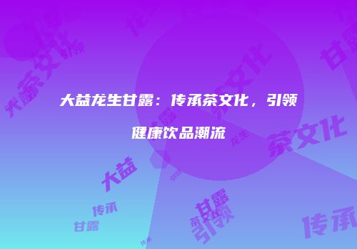 大益龙生甘露：传承茶文化，引领健康饮品潮流