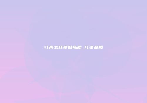 红茶怎样鉴别品质_红茶品质