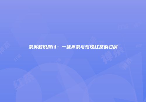 茶类知识探讨：一味禅茶与玫瑰红茶的归属
