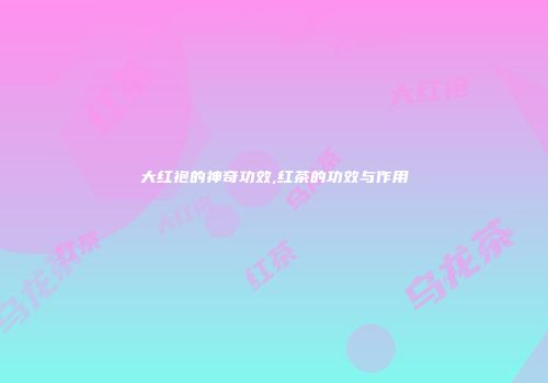 大红袍的神奇功效,红茶的功效与作用