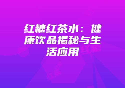 红糖红茶水：健康饮品揭秘与生活应用