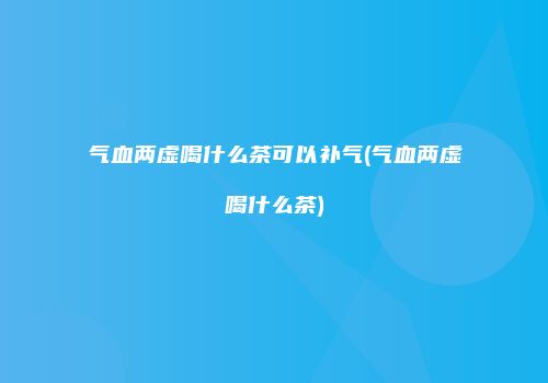 气血两虚喝什么茶可以补气(气血两虚喝什么茶)