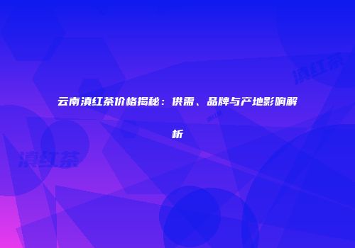 云南滇红茶价格揭秘：供需、品牌与产地影响解析