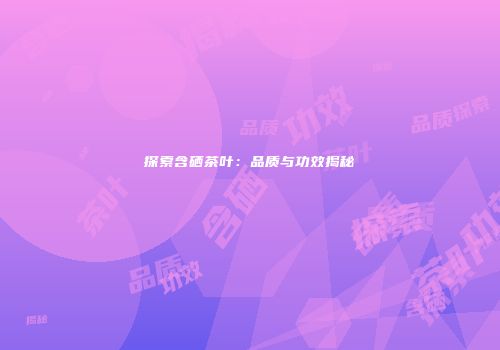 探索含硒茶叶：品质与功效揭秘