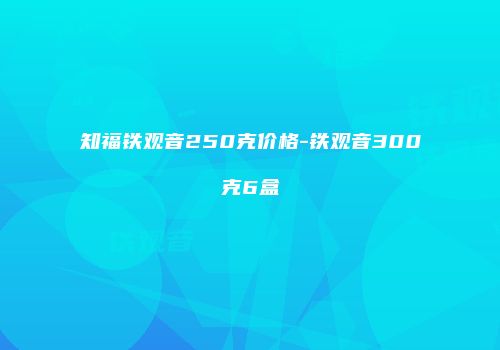 知福铁观音250克价格-铁观音300克6盒