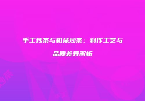 手工炒茶与机械炒茶：制作工艺与品质差异解析