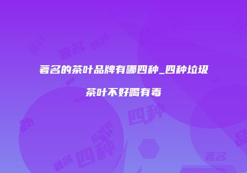 著名的茶叶品牌有哪四种_四种垃圾茶叶不好喝有毒