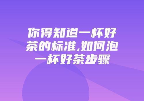 你得知道一杯好茶的标准,如何泡一杯好茶步骤