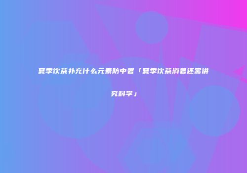 夏季饮茶补充什么元素防中暑「夏季饮茶消暑还需讲究科学」