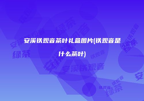 安溪铁观音茶叶礼盒图片(铁观音是什么茶叶)
