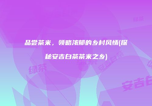 品尝茶米，领略浓郁的乡村风情(探秘安吉白茶茶米之乡)