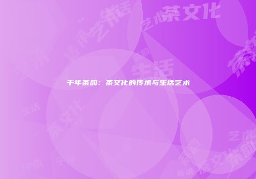 千年茶韵：茶文化的传承与生活艺术