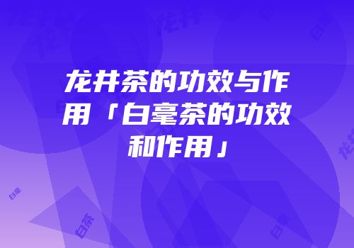 龙井茶的功效与作用「白毫茶的功效和作用」