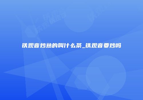 铁观音炒熟的叫什么茶_铁观音要炒吗