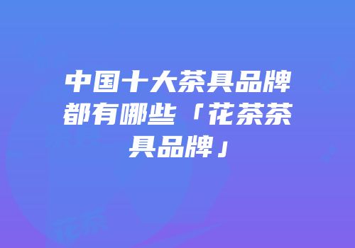 中国十大茶具品牌都有哪些「花茶茶具品牌」