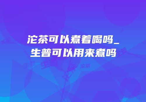 沱茶可以煮着喝吗_生普可以用来煮吗